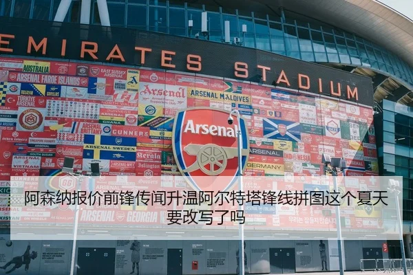 阿森纳报价前锋传闻升温阿尔特塔锋线拼图这个夏天要改写了吗